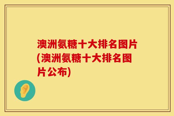 澳洲氨糖十大排名图片(澳洲氨糖十大排名图片公布)