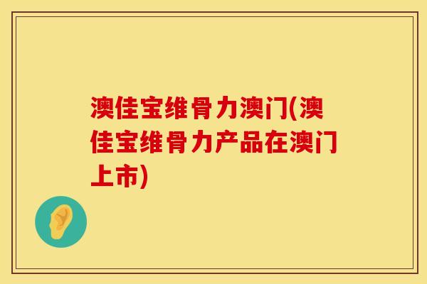 澳佳宝维骨力澳门(澳佳宝维骨力产品在澳门上市)