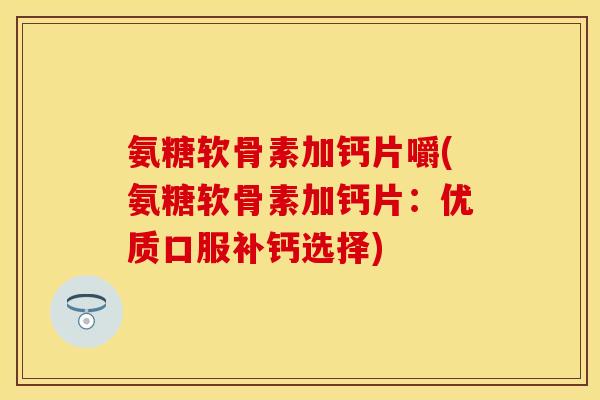 氨糖软骨素加钙片嚼(氨糖软骨素加钙片：优质口服补钙选择)