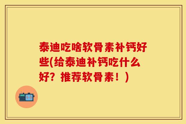 泰迪吃啥软骨素补钙好些(给泰迪补钙吃什么好？推荐软骨素！)