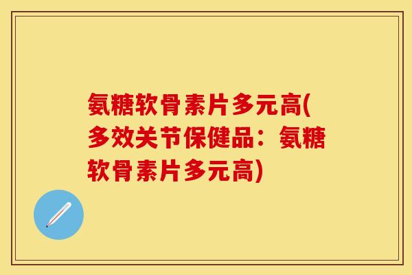 氨糖软骨素片多元高(多效关节保健品：氨糖软骨素片多元高)