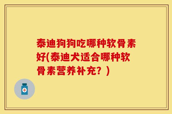 泰迪狗狗吃哪种软骨素好(泰迪犬适合哪种软骨素营养补充？)