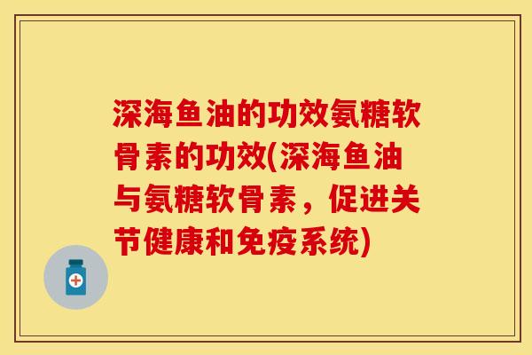 深海鱼油的功效氨糖软骨素的功效(深海鱼油与氨糖软骨素，促进关节健康和免疫系统)