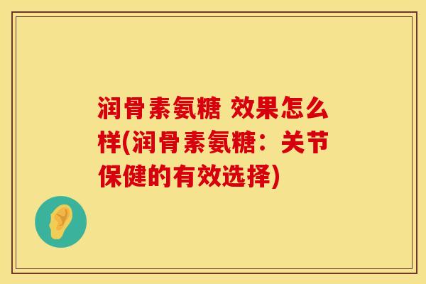 润骨素氨糖 效果怎么样(润骨素氨糖：关节保健的有效选择)