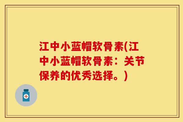 江中小蓝帽软骨素(江中小蓝帽软骨素：关节保养的优秀选择。)