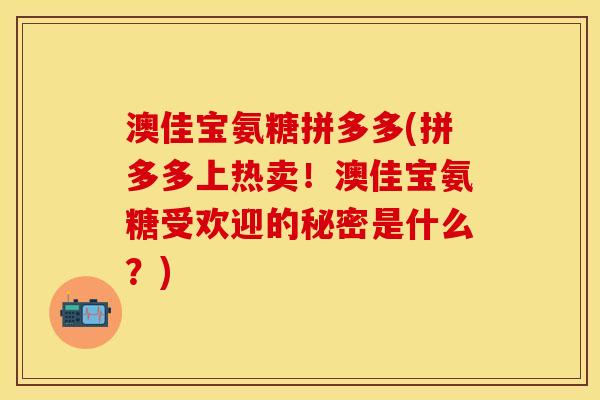澳佳宝氨糖拼多多(拼多多上热卖！澳佳宝氨糖受欢迎的秘密是什么？)