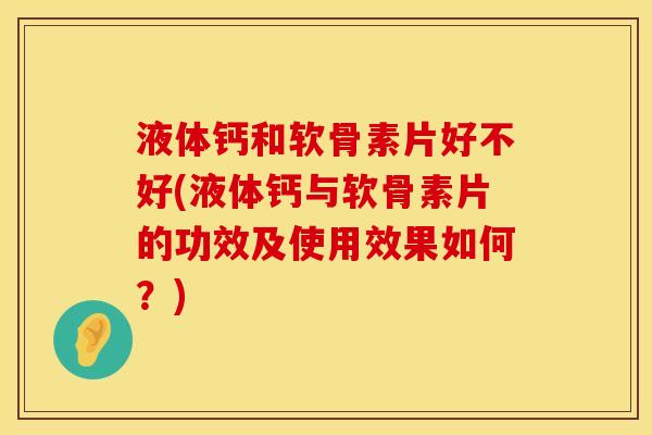 液体钙和软骨素片好不好(液体钙与软骨素片的功效及使用效果如何？)