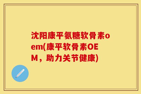 沈阳康平氨糖软骨素oem(康平软骨素OEM，助力关节健康)