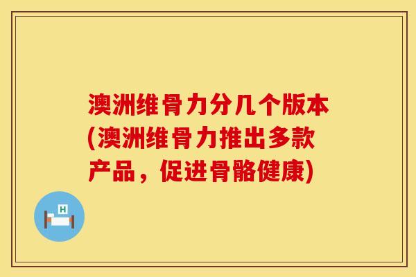 澳洲维骨力分几个版本(澳洲维骨力推出多款产品，促进骨骼健康)