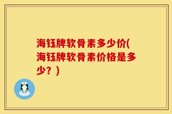 海钰牌软骨素多少价(海钰牌软骨素价格是多少？)