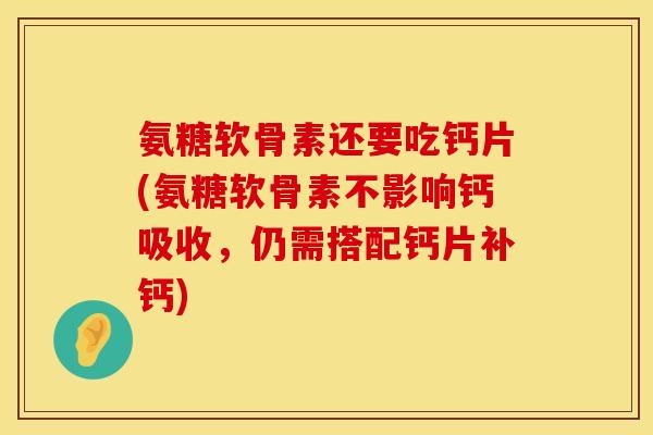 氨糖软骨素还要吃钙片(氨糖软骨素不影响钙吸收，仍需搭配钙片补钙)