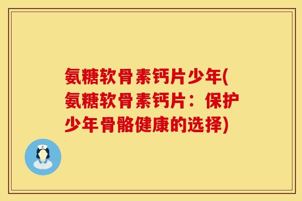 氨糖软骨素钙片少年(氨糖软骨素钙片：保护少年骨骼健康的选择)