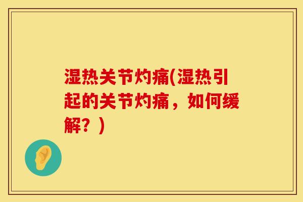 湿热关节灼痛(湿热引起的关节灼痛，如何缓解？)