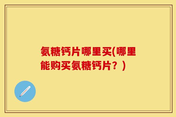 氨糖钙片哪里买(哪里能购买氨糖钙片？)