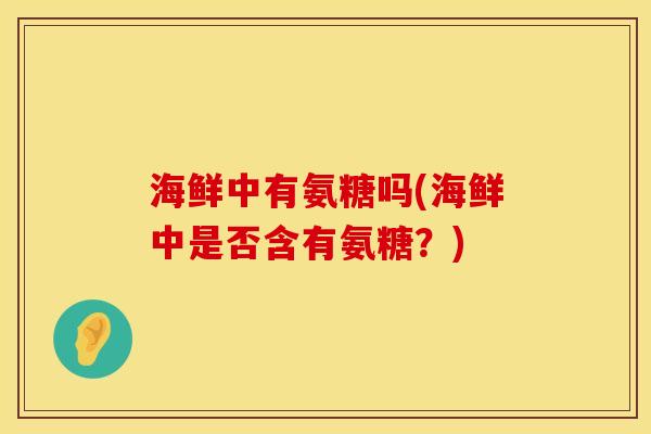 海鲜中有氨糖吗(海鲜中是否含有氨糖？)