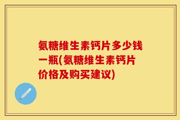 氨糖维生素钙片多少钱一瓶(氨糖维生素钙片价格及购买建议)