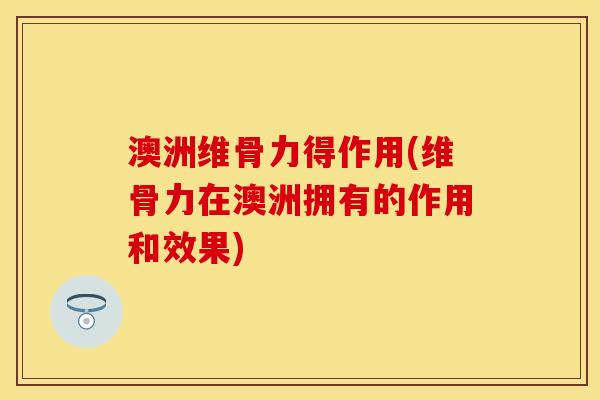 澳洲维骨力得作用(维骨力在澳洲拥有的作用和效果)