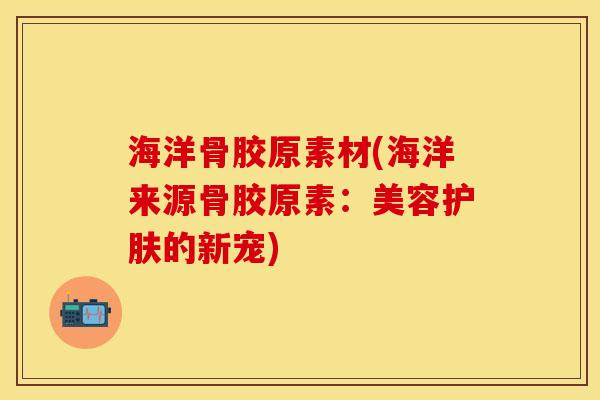 海洋骨胶原素材(海洋来源骨胶原素：美容护肤的新宠)