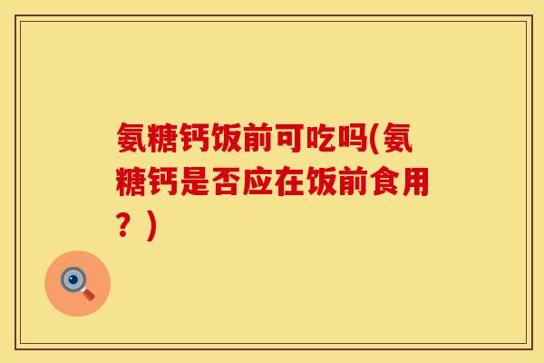 氨糖钙饭前可吃吗(氨糖钙是否应在饭前食用？)