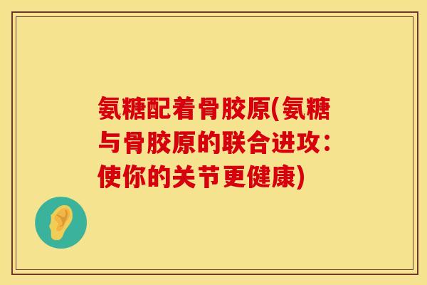 氨糖配着骨胶原(氨糖与骨胶原的联合进攻：使你的关节更健康)