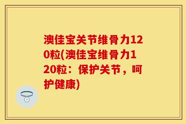 澳佳宝关节维骨力120粒(澳佳宝维骨力120粒：保护关节，呵护健康)