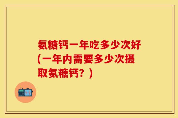 氨糖钙一年吃多少次好(一年内需要多少次摄取氨糖钙？)