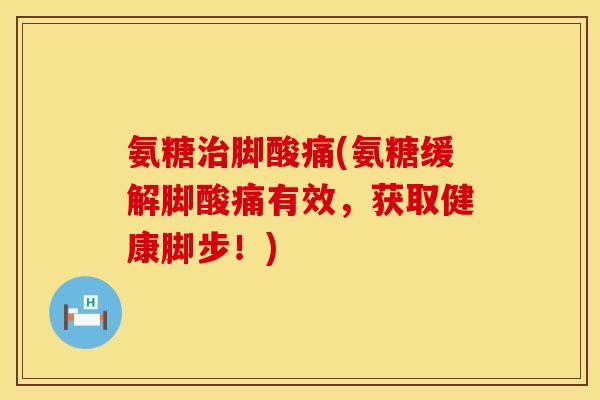 氨糖治脚酸痛(氨糖缓解脚酸痛有效，获取健康脚步！)
