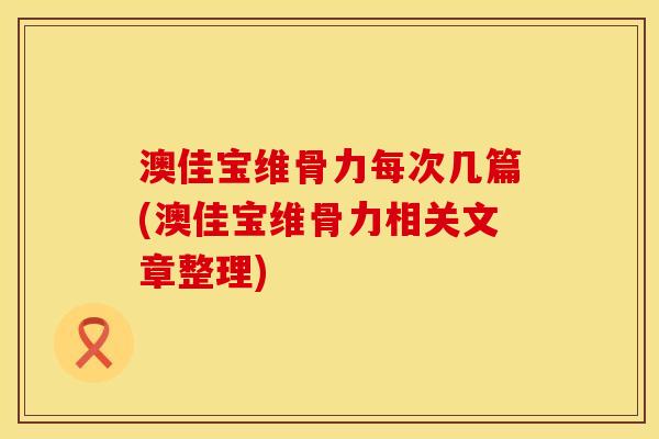 澳佳宝维骨力每次几篇(澳佳宝维骨力相关文章整理)