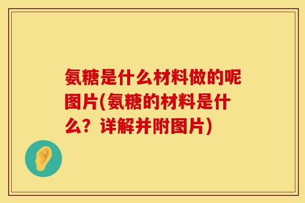 氨糖是什么材料做的呢图片(氨糖的材料是什么？详解并附图片)