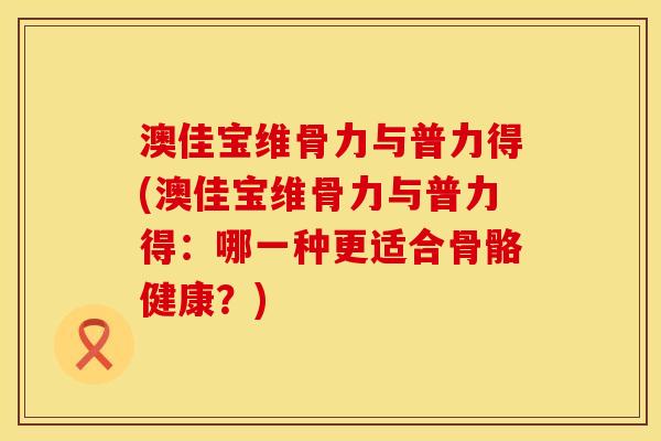 澳佳宝维骨力与普力得(澳佳宝维骨力与普力得：哪一种更适合骨骼健康？)