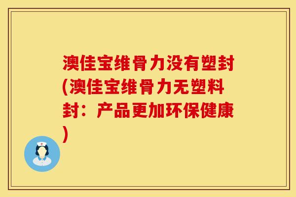 澳佳宝维骨力没有塑封(澳佳宝维骨力无塑料封：产品更加环保健康)