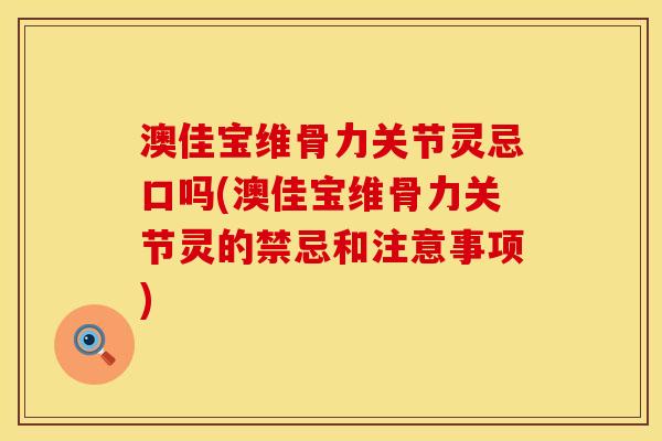 澳佳宝维骨力关节灵忌口吗(澳佳宝维骨力关节灵的禁忌和注意事项)