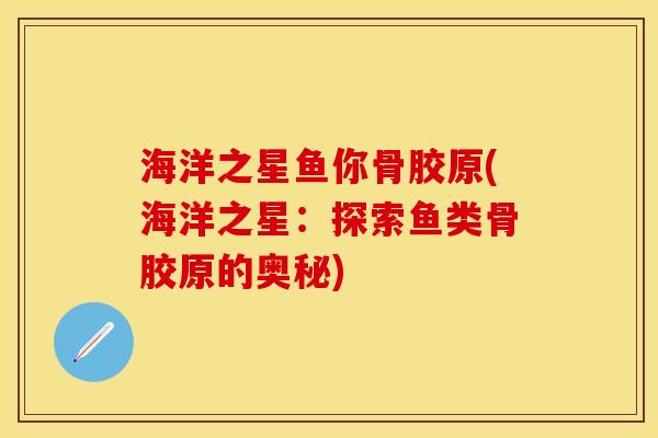 海洋之星鱼你骨胶原(海洋之星：探索鱼类骨胶原的奥秘)