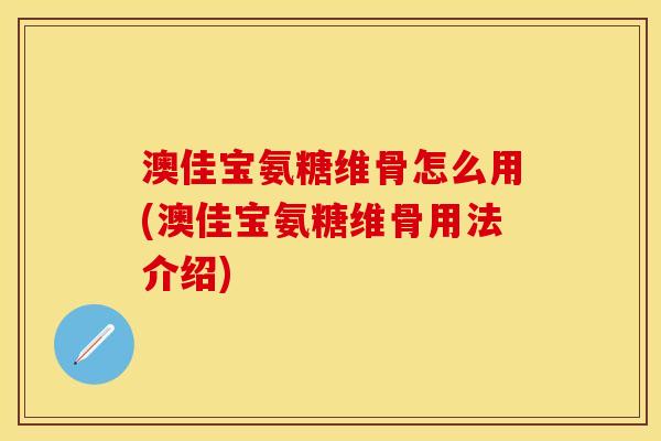 澳佳宝氨糖维骨怎么用(澳佳宝氨糖维骨用法介绍)