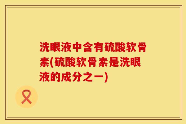 洗眼液中含有硫酸软骨素(硫酸软骨素是洗眼液的成分之一)