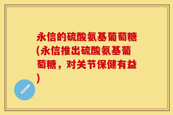 永信的硫酸氨基葡萄糖(永信推出硫酸氨基葡萄糖，对关节保健有益)