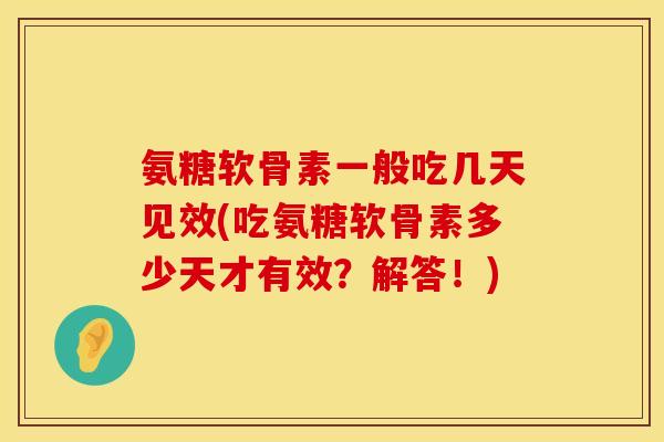 氨糖软骨素一般吃几天见效(吃氨糖软骨素多少天才有效？解答！)