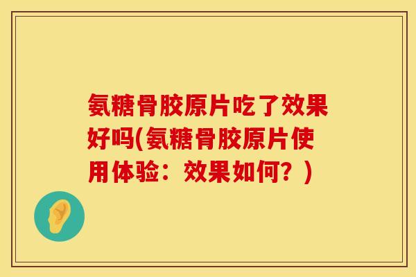 氨糖骨胶原片吃了效果好吗(氨糖骨胶原片使用体验：效果如何？)