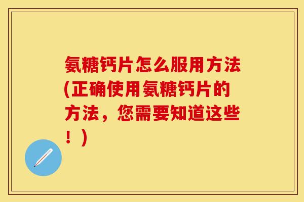 氨糖钙片怎么服用方法(正确使用氨糖钙片的方法，您需要知道这些！)