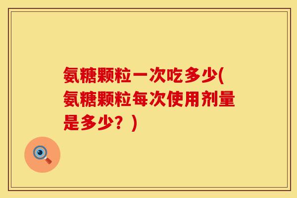 氨糖颗粒一次吃多少(氨糖颗粒每次使用剂量是多少?) 氨糖颗粒一次吃多少(氨糖颗粒每次使用剂量是多少?)