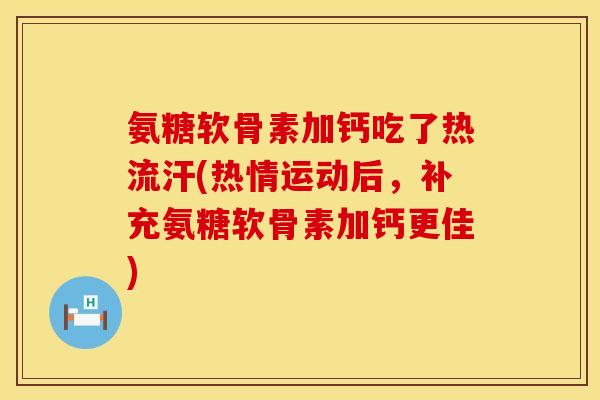 氨糖软骨素加钙吃了热流汗(热情运动后，补充氨糖软骨素加钙更佳)