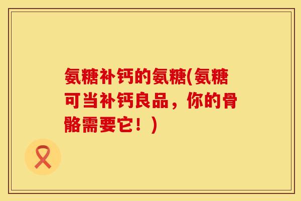 氨糖补钙的氨糖(氨糖可当补钙良品，你的骨骼需要它！)