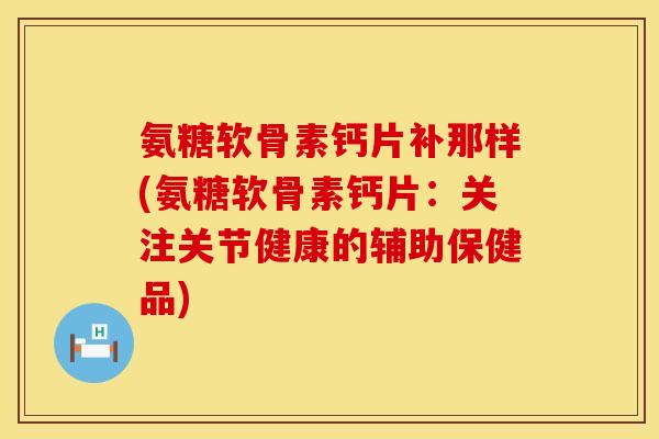 氨糖软骨素钙片补那样(氨糖软骨素钙片：关注关节健康的辅助保健品)