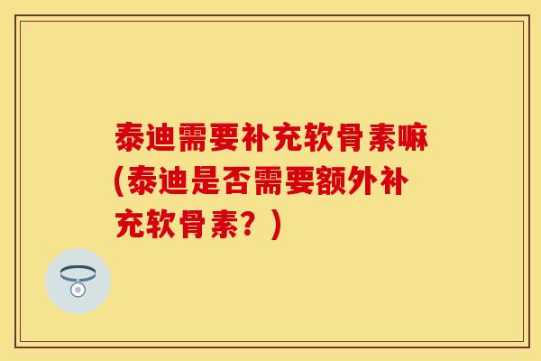 泰迪需要补充软骨素嘛(泰迪是否需要额外补充软骨素？)