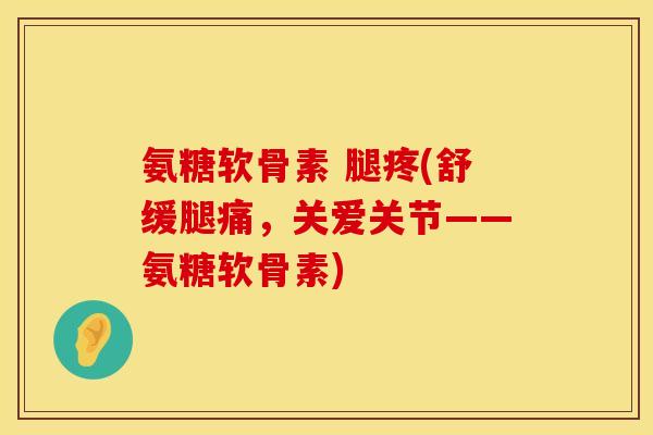 氨糖软骨素 腿疼(舒缓腿痛，关爱关节——氨糖软骨素)