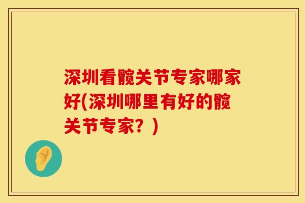 深圳看髋关节专家哪家好(深圳哪里有好的髋关节专家？)