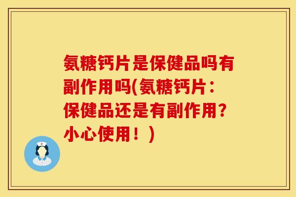氨糖钙片是保健品吗有副作用吗(氨糖钙片：保健品还是有副作用？小心使用！)