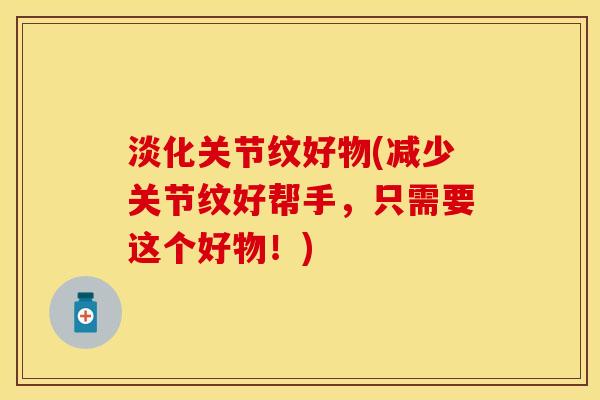 淡化关节纹好物(减少关节纹好帮手,只需要这个好物!) 淡化关节纹好物(减少关节纹好帮手,只需要这个好物!)