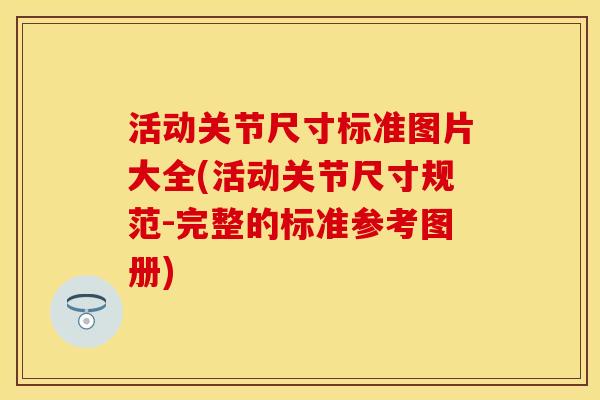 活动关节尺寸标准图片大全(活动关节尺寸规范-完整的标准参考图册)