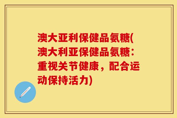 澳大亚利保健品氨糖(澳大利亚保健品氨糖：重视关节健康，配合运动保持活力)